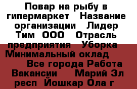 Повар на рыбу в гипермаркет › Название организации ­ Лидер Тим, ООО › Отрасль предприятия ­ Уборка › Минимальный оклад ­ 31 500 - Все города Работа » Вакансии   . Марий Эл респ.,Йошкар-Ола г.